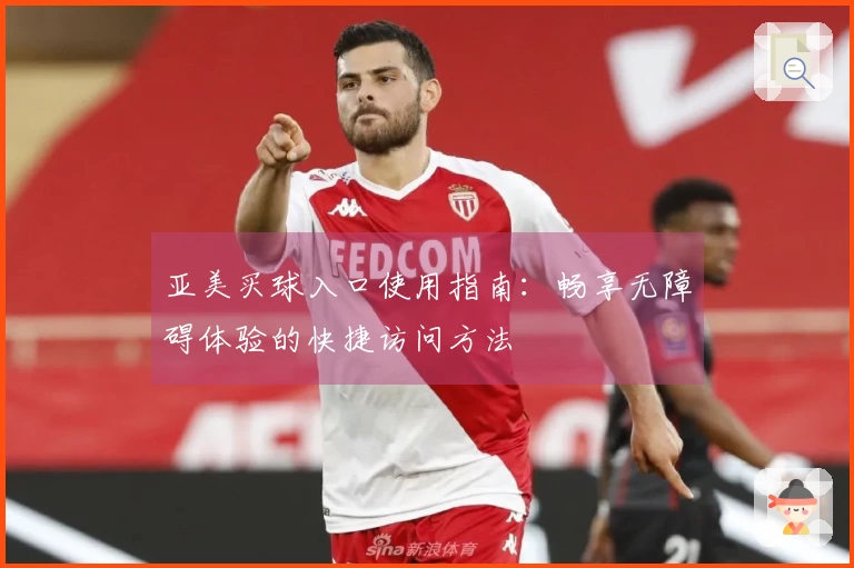 亚美买球入口使用指南：畅享无障碍体验的快捷访问方法