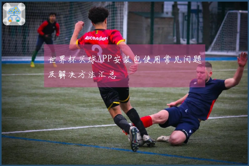 世界杯买球APP安装包使用常见问题及解决方法汇总