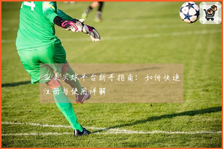 亚美买球平台新手指南：如何快速注册与使用详解