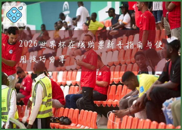 2026世界杯在线购票新手指南与使用技巧分享