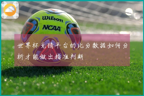 世界杯竞猜平台的比分数据如何分析才能做出精准判断