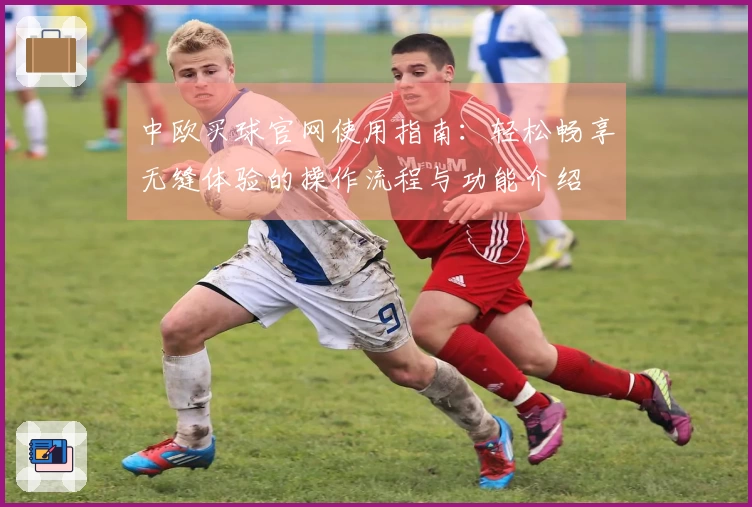 中欧买球官网使用指南：轻松畅享无缝体验的操作流程与功能介绍