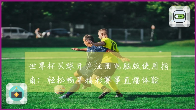 世界杯买球开户注册电脑版使用指南：轻松畅享精彩赛事直播体验
