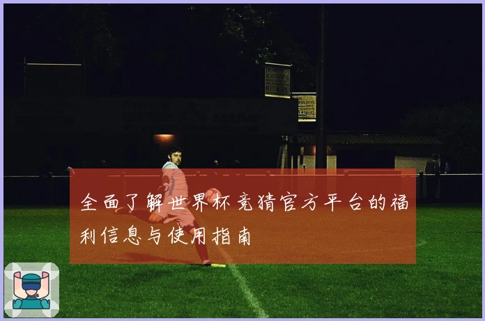 全面了解世界杯竞猜官方平台的福利信息与使用指南