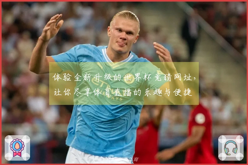 体验全新升级的世界杯竞猜网址，让你尽享体育直播的乐趣与便捷