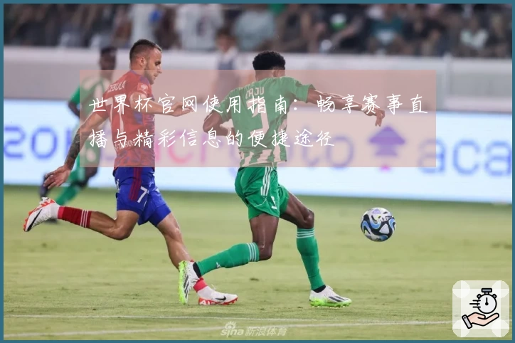 世界杯官网使用指南：畅享赛事直播与精彩信息的便捷途径