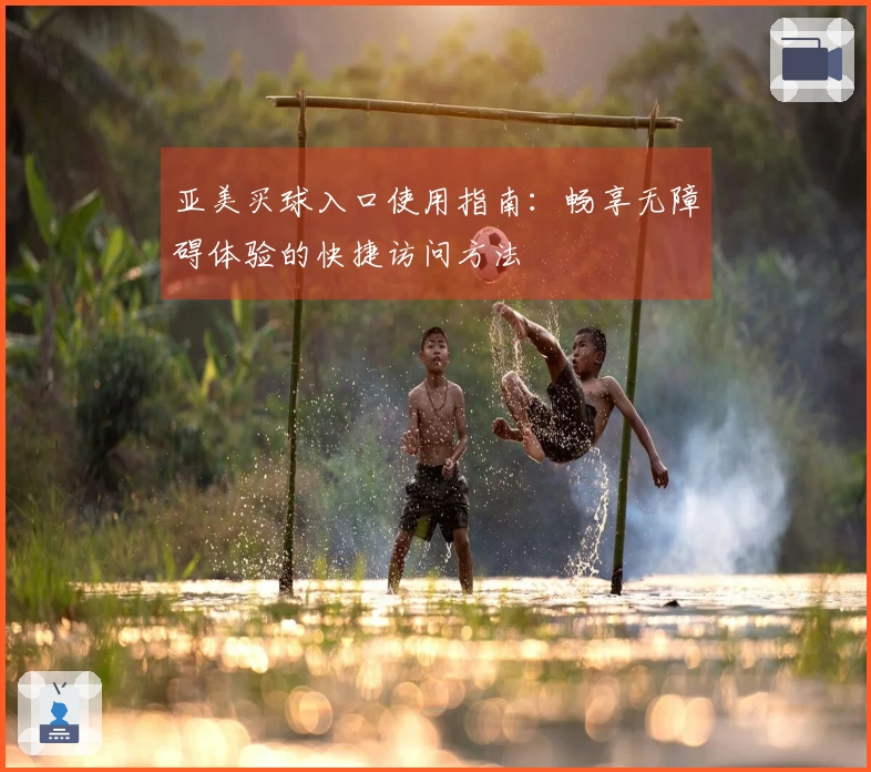 亚美买球入口使用指南：畅享无障碍体验的快捷访问方法