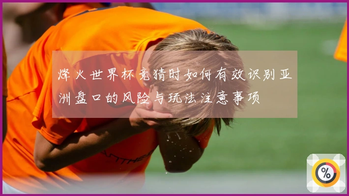 烽火世界杯竞猜时如何有效识别亚洲盘口的风险与玩法注意事项