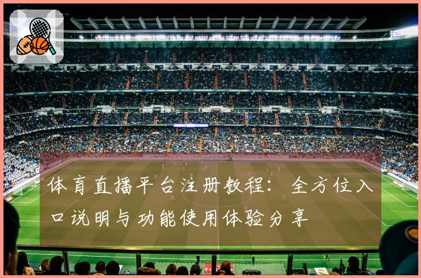 体育直播平台注册教程：全方位入口说明与功能使用体验分享