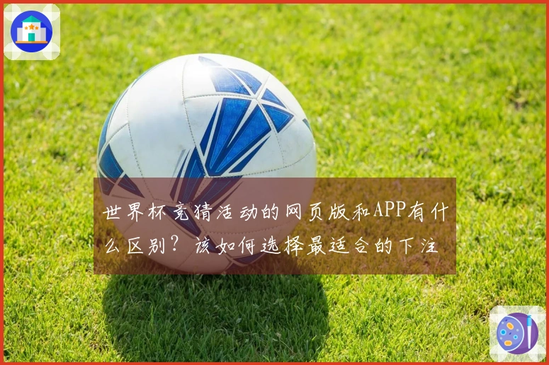 世界杯竞猜活动的网页版和APP有什么区别？该如何选择最适合的下注方式？