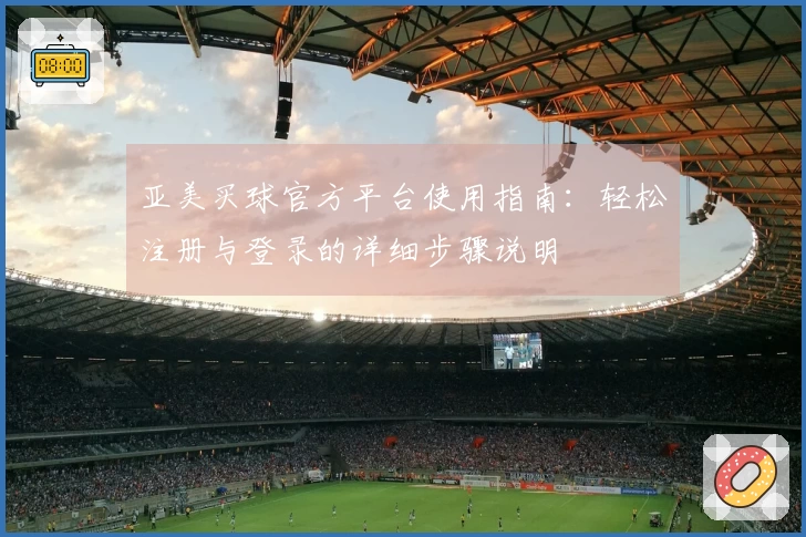 亚美买球官方平台使用指南：轻松注册与登录的详细步骤说明