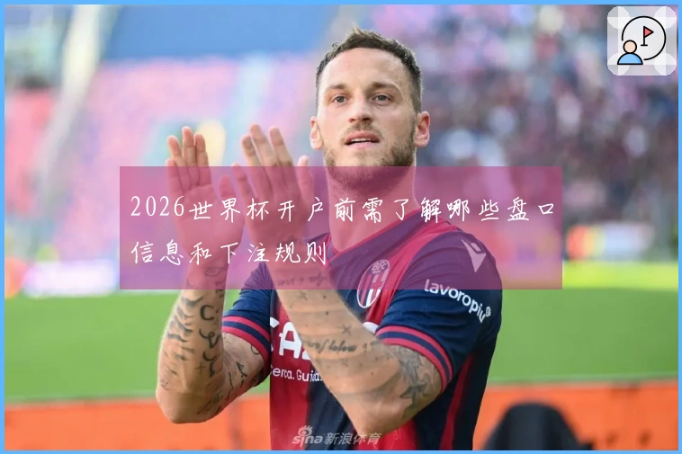 2026世界杯开户前需了解哪些盘口信息和下注规则