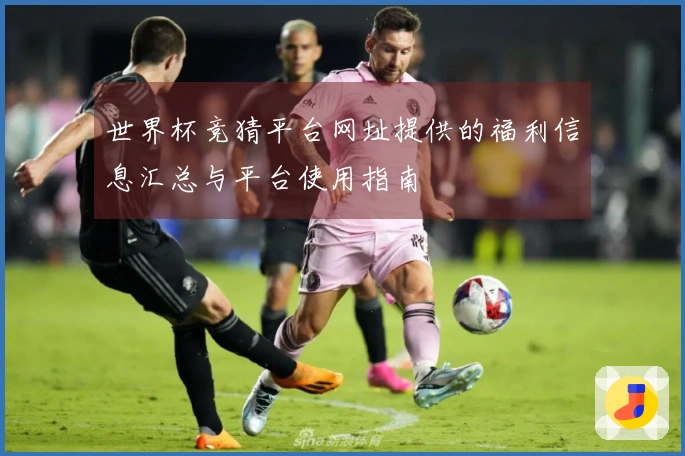 世界杯竞猜平台网址提供的福利信息汇总与平台使用指南