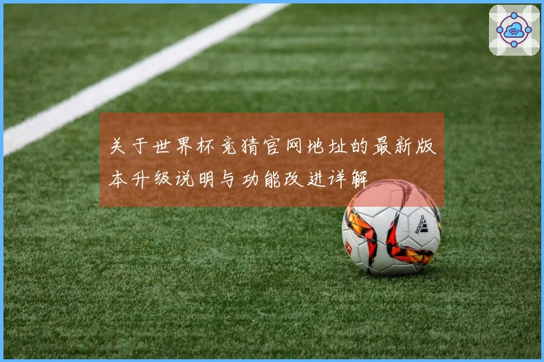 关于世界杯竞猜官网地址的最新版本升级说明与功能改进详解