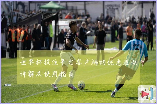 世界杯投注平台客户端的优惠活动详解及使用指南