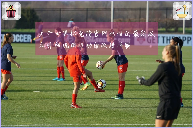 关于世界杯竞猜官网地址的最新版本升级说明与功能改进详解