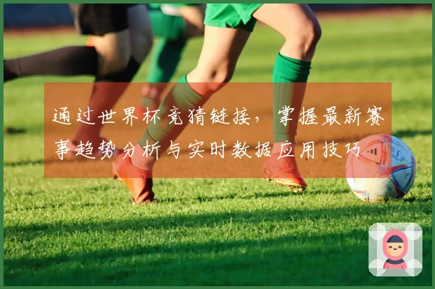 通过世界杯竞猜链接，掌握最新赛事趋势分析与实时数据应用技巧