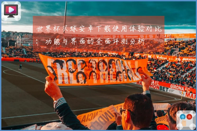世界杯买球安卓下载使用体验对比:功能与界面的全面评测分析