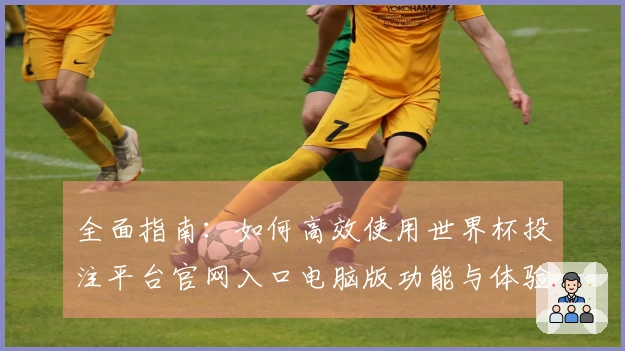 全面指南：如何高效使用世界杯投注平台官网入口电脑版功能与体验