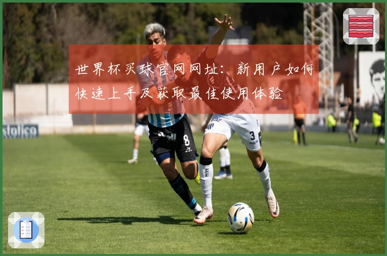 世界杯买球官网网址：新用户如何快速上手及获取最佳使用体验