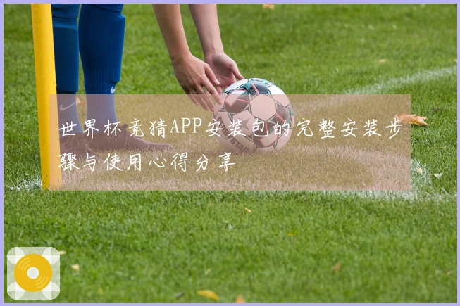 世界杯竞猜APP安装包的完整安装步骤与使用心得分享