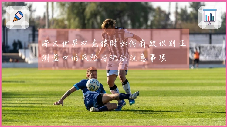 烽火世界杯竞猜时如何有效识别亚洲盘口的风险与玩法注意事项
