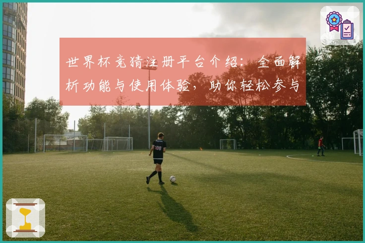 世界杯竞猜注册平台介绍：全面解析功能与使用体验，助你轻松参与赛事竞猜