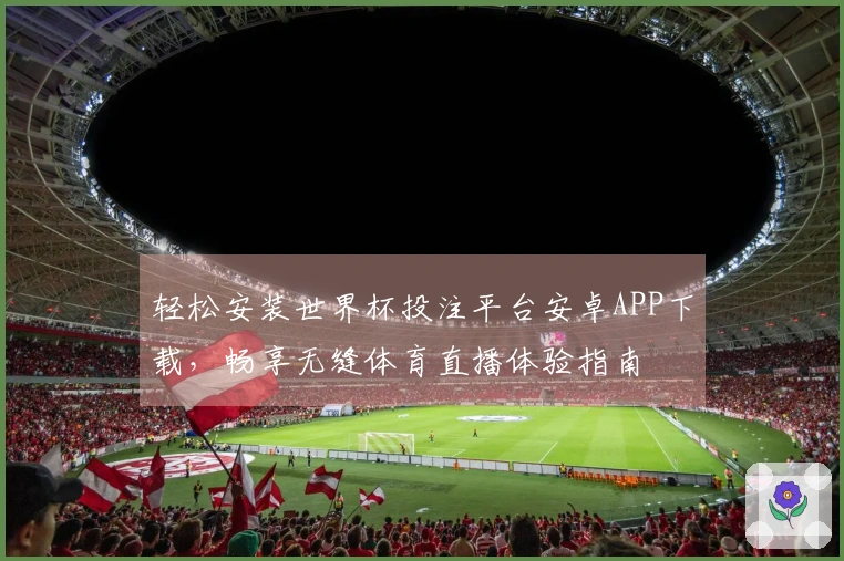 轻松安装世界杯投注平台安卓APP下载，畅享无缝体育直播体验指南